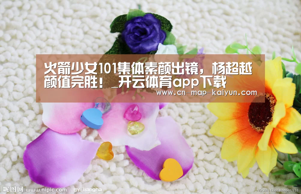 火箭少女101集体素颜出镜,杨超越颜值完胜!_开云体育app下载(图2) 开云体育平台